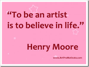 To be an artist Is to believe in life” ~ Art Quote
