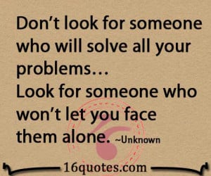 ... your problems… Look for someone who won't let you face them alone
