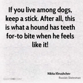 Nikita Khrushchev - If you live among dogs, keep a stick. After all ...