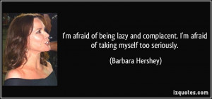 afraid of being lazy and complacent. I'm afraid of taking myself ...