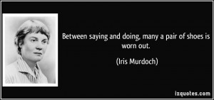 ... saying and doing, many a pair of shoes is worn out. - Iris Murdoch