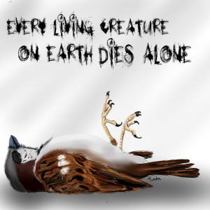 Every living creature on earth dies alone. by Tweak-93