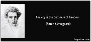 Anxiety is the dizziness of freedom. - Søren Kierkegaard