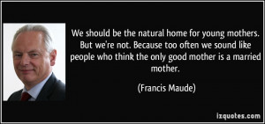 should be the natural home for young mothers quote by francis maude