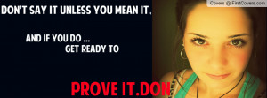 Don't say it unless you mean it,and if you do be ready to prove it ...