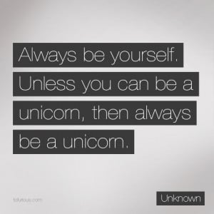 Always be yourself. Unless you can be a unicorn, then always be a ...