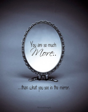 You are so much more than what you see in the mirror.