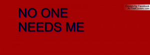 NO ONE NEEDS ME Profile Facebook Covers