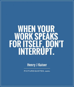 When your work speaks for itself, don't interrupt Picture Quote #1