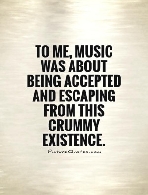 To me, music was about being accepted and escaping from this crummy ...