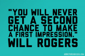You will never get a second chance to make a first impression!