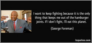 ... joints. If I don't fight, I'll eat this planet. - George Foreman