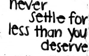 Never settle for less than you deserve.