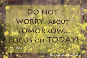 Do not worry about tomorrow. Focus on today!