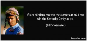... Masters at 46, I can win the Kentucky Derby at 54. - Bill Shoemaker