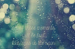All of those moments will be lost like tears in the rain.