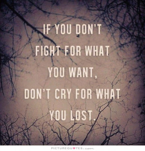 if you don't fight for what you want, don't dry for what you lost