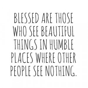 Blessed are those who see beautiful things in humble places where ...