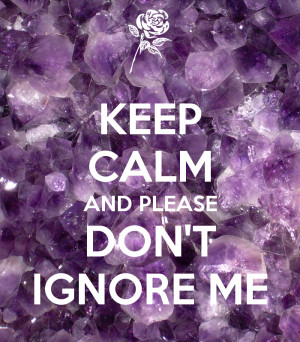 KEEP CALM AND PLEASE DON'T IGNORE ME