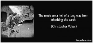 The meek are a hell of a long way from inheriting the earth ...