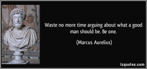 ... arguing about what a good man should be. Be one. - Marcus Aurelius
