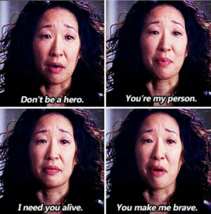 Don't be a hero. You're my person. I need you alive. You make me ...