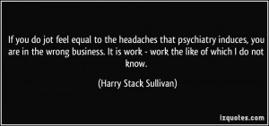 If you do jot feel equal to the headaches that psychiatry induces, you ...