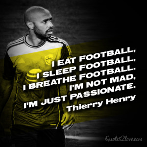 ... breathe football. I’m not mad, I’m just passionate. Thierry Henry