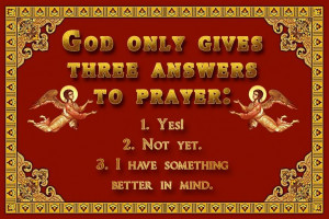 God only gives three answers to prayer: yes, not yet, I have something ...