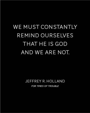 ... remind ourselves that He is God and we are not. - Jeffrey R. Holland