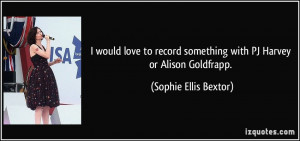 would love to record something with PJ Harvey or Alison Goldfrapp ...