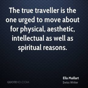 Ella Maillart - The true traveller is the one urged to move about for ...