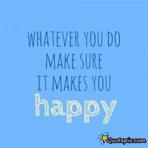 Whatever You Do Make Sure It Makes You Happy
