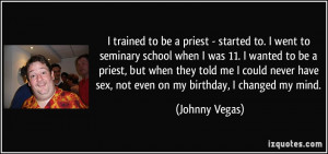 trained to be a priest - started to. I went to seminary school when ...