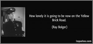... lonely it is going to be now on the Yellow Brick Road. - Ray Bolger