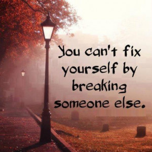 You can't fix yourself by breaking someone else.