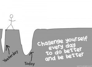 Challenge yourself every day to do better and be better.