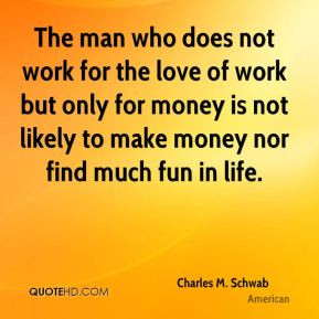 Charles M. Schwab - The man who does not work for the love of work but ...