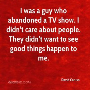 was a guy who abandoned a TV show. I didn't care about people. They ...