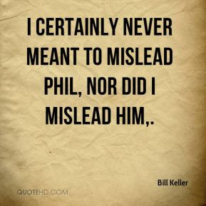 ... certainly never meant to mislead Phil, nor did I mislead him