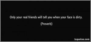 ... your real friends will tell you when your face is dirty. - Proverbs