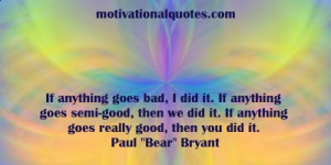 ... it. If anything goes really good, then you did it. -Paul Bear Bryant