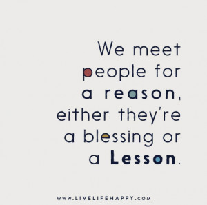 We meet people for a reason, either they’re a blessing or a lesson.