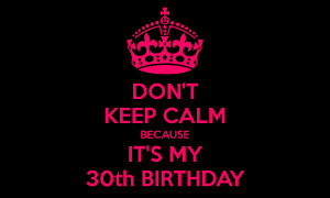 DON'T KEEP CALM BECAUSE IT'S MY 30th BIRTHDAY