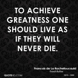 To achieve greatness one should live as if they will never die.
