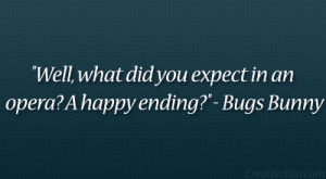 ... , what did you expect in an opera? A happy ending?” – Bugs Bunny