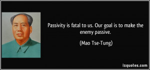 Passivity is fatal to us. Our goal is to make the enemy passive. - Mao ...