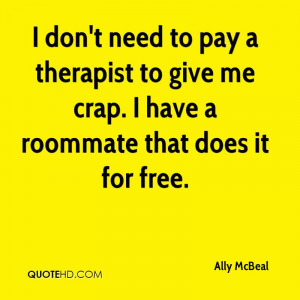 don't need to pay a therapist to give me crap. I have a roommate ...