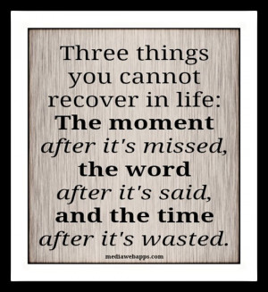 ... it's missed, the word after it's said, and the time after it's wasted
