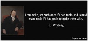 ... and I could make tools if I had tools to make them with. - Eli Whitney